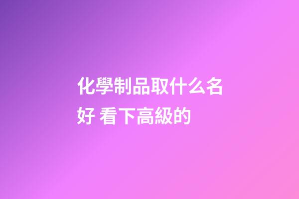 化學制品取什么名好 看下高級的-第1張-公司起名-玄機派